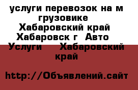 услуги перевозок на м/грузовике - Хабаровский край, Хабаровск г. Авто » Услуги   . Хабаровский край